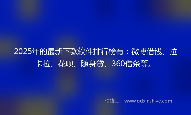 2025年的最新下款软件排行榜有：微博借钱、拉卡拉、花呗、随身贷、360借条等。