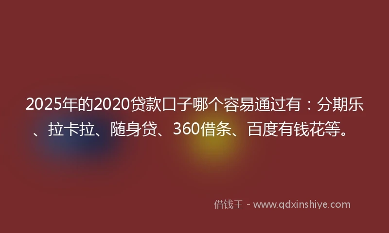 2025年的2020贷款口子哪个容易通过有：分期乐、拉卡拉、随身贷、360借条、百度有钱花等。