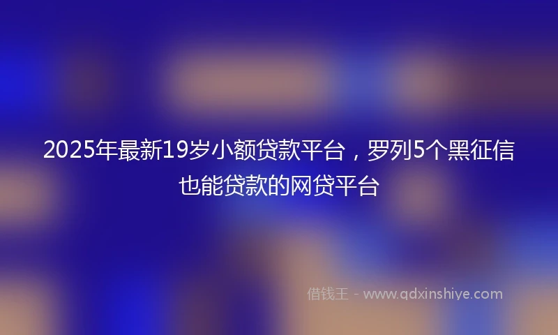 2025年最新19岁小额贷款平台，罗列5个黑征信也能贷款的网贷平台