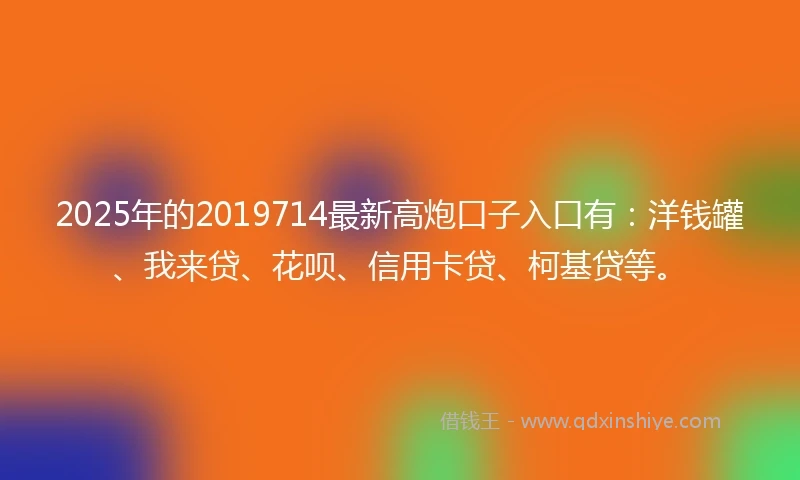 2025年的2019714最新高炮口子入口有：洋钱罐、我来贷、花呗、信用卡贷、柯基贷等。