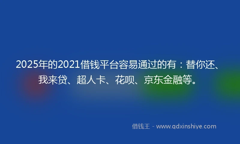 2025年的2021借钱平台容易通过的有：替你还、我来贷、超人卡、花呗、京东金融等。