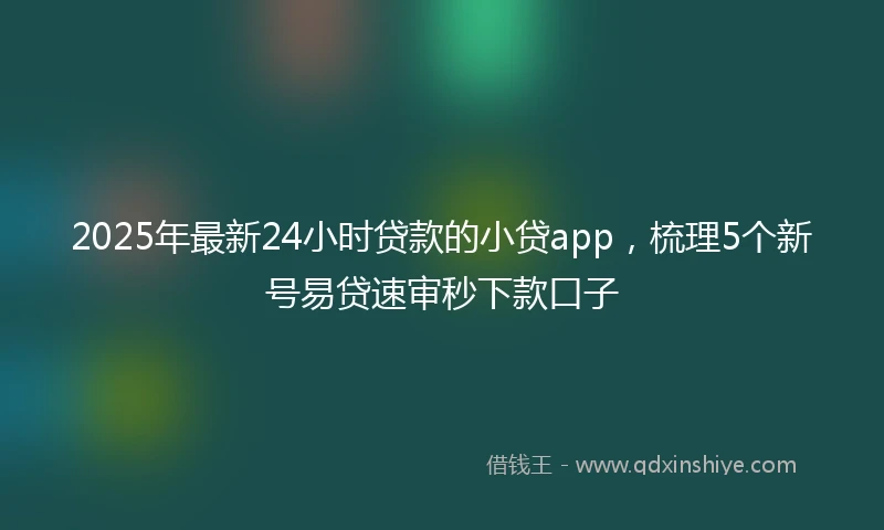 2025年最新24小时贷款的小贷app，梳理5个新号易贷速审秒下款口子