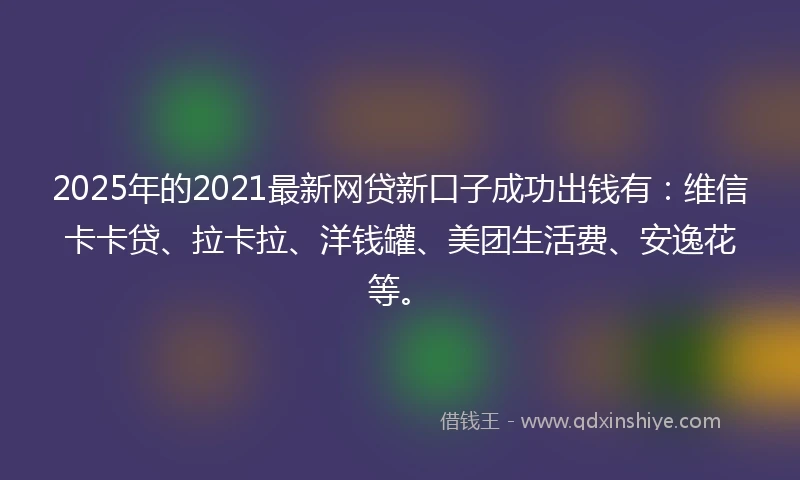 2025年的2021最新网贷新口子成功出钱有：维信卡卡贷、拉卡拉、洋钱罐、美团生活费、安逸花等。