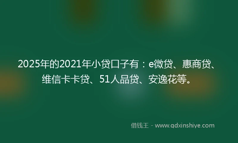 2025年的2021年小贷口子有:e微贷、惠商贷、维信卡卡贷、51人品贷、安逸花等。