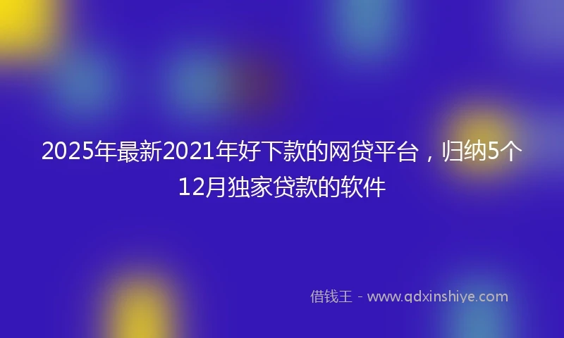 2025年最新2021年好下款的网贷平台,归纳5个12月独家贷款的软件