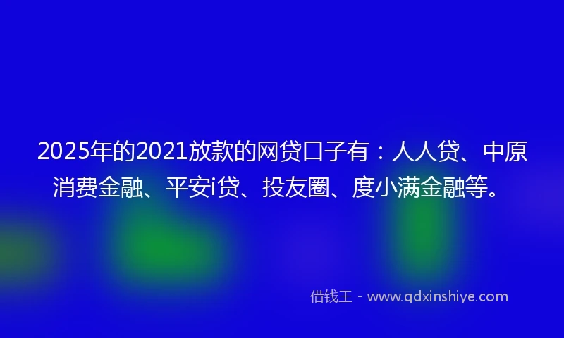 2025年的2021放款的网贷口子有：人人贷、中原消费金融、平安i贷、投友圈、度小满金融等。
