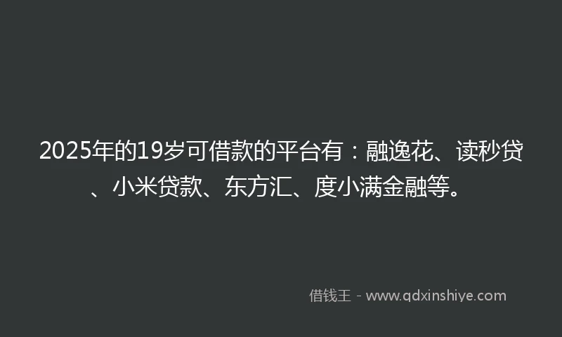 2025年的19岁可借款的平台有：融逸花、读秒贷、小米贷款、东方汇、度小满金融等。