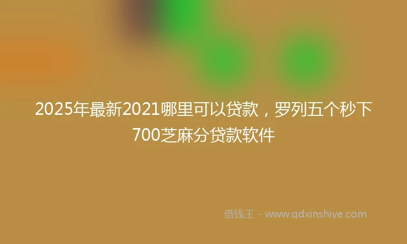 2025年最新2021哪里可以贷款，罗列五个秒下700芝麻分贷款软件