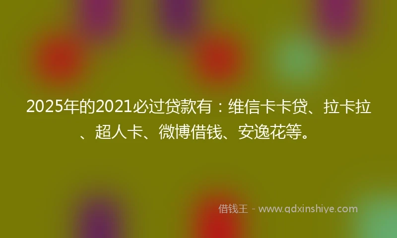 2025年的2021必过贷款有：维信卡卡贷、拉卡拉、超人卡、微博借钱、安逸花等。