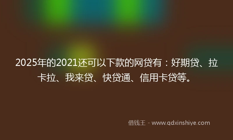 2025年的2021还可以下款的网贷有：好期贷、拉卡拉、我来贷、快贷通、信用卡贷等。