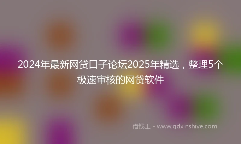 2024年最新网贷口子论坛2025年精选，整理5个极速审核的网贷软件