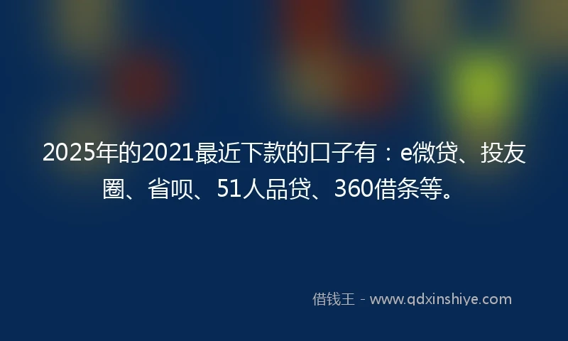 2025年的2021最近下款的口子有：e微贷、投友圈、省呗、51人品贷、360借条等。