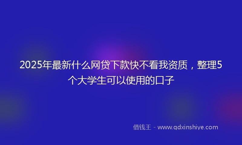 2025年最新什么网贷下款快不看我资质，整理5个大学生可以使用的口子