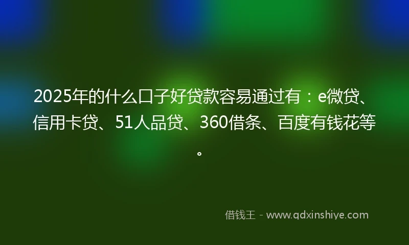 2025年的什么口子好贷款容易通过有：e微贷、信用卡贷、51人品贷、360借条、百度有钱花等。