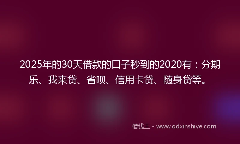 2025年的30天借款的口子秒到的2020有：分期乐、我来贷、省呗、信用卡贷、随身贷等。