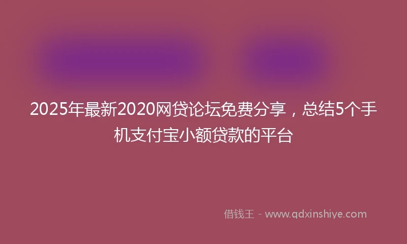 2025年最新2020网贷论坛免费分享，总结5个手机支付宝小额贷款的平台