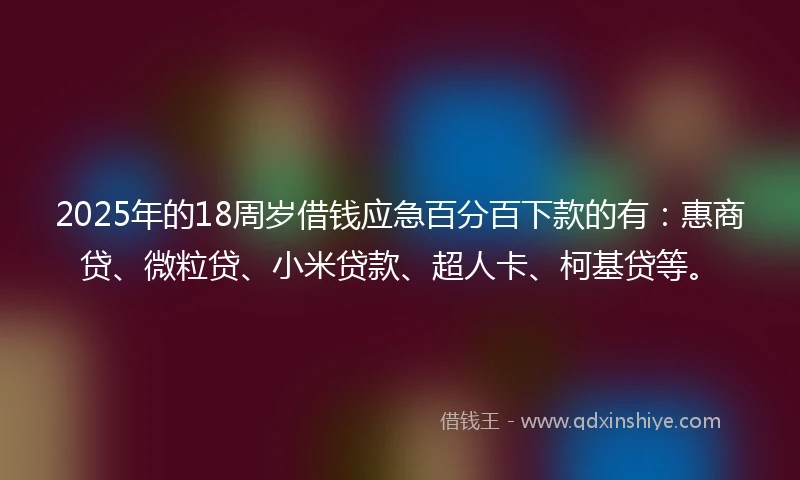 2025年的18周岁借钱应急百分百下款的有：惠商贷、微粒贷、小米贷款、超人卡、柯基贷等。