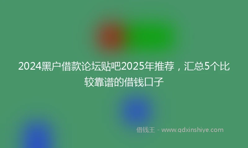 2024黑户借款论坛贴吧2025年推荐，汇总5个比较靠谱的借钱口子