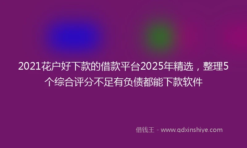 2021花户好下款的借款平台2025年精选，整理5个综合评分不足有负债都能下款软件