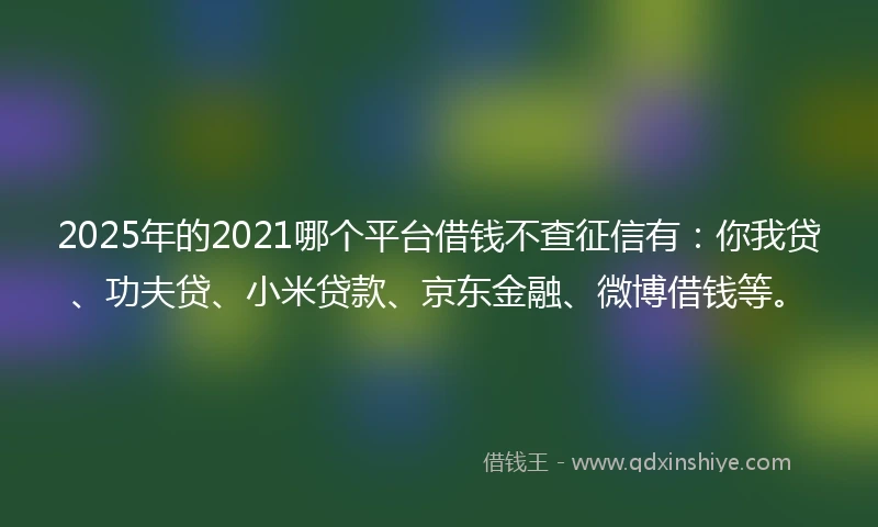 2025年的2021哪个平台借钱不查征信有：你我贷、功夫贷、小米贷款、京东金融、微博借钱等。