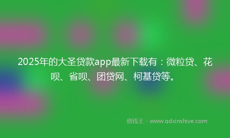 2025年的大圣贷款app最新下载有：微粒贷、花呗、省呗、团贷网、柯基贷等。