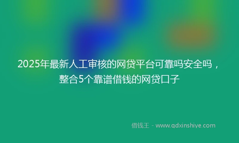 2025年最新人工审核的网贷平台可靠吗安全吗，整合5个靠谱借钱的网贷口子
