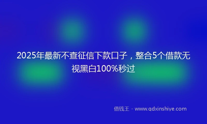 2025年最新不查征信下款口子，整合5个借款无视黑白100%秒过