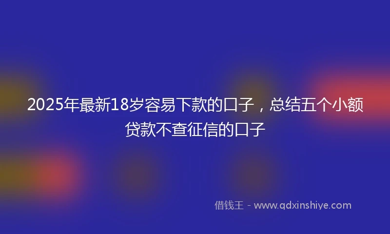 2025年最新18岁容易下款的口子，总结五个小额贷款不查征信的口子