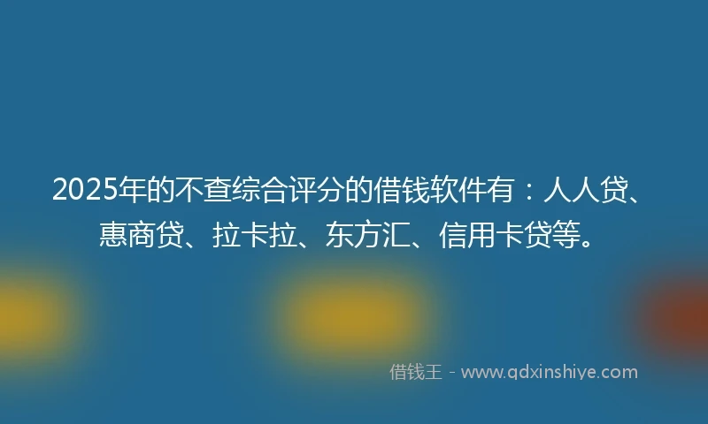 2025年的不查综合评分的借钱软件有：人人贷、惠商贷、拉卡拉、东方汇、信用卡贷等。