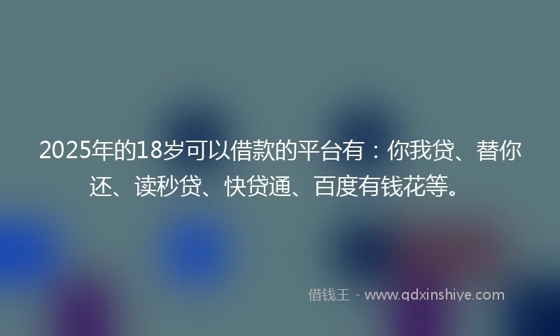 2025年的18岁可以借款的平台有：你我贷、替你还、读秒贷、快贷通、百度有钱花等。