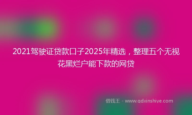 2021驾驶证贷款口子2025年精选，整理五个无视花黑烂户能下款的网贷