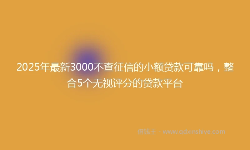 2025年最新3000不查征信的小额贷款可靠吗，整合5个无视评分的贷款平台