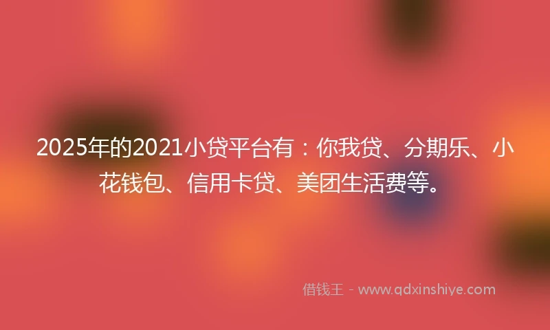 2025年的2021小贷平台有:你我贷、分期乐、小花钱包、信用卡贷、美团生活费等。
