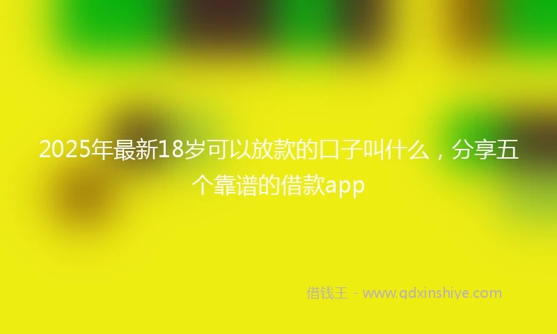 2025年最新18岁可以放款的口子叫什么，分享五个靠谱的借款app