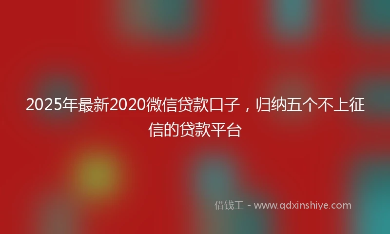 2025年最新2020微信贷款口子，归纳五个不上征信的贷款平台