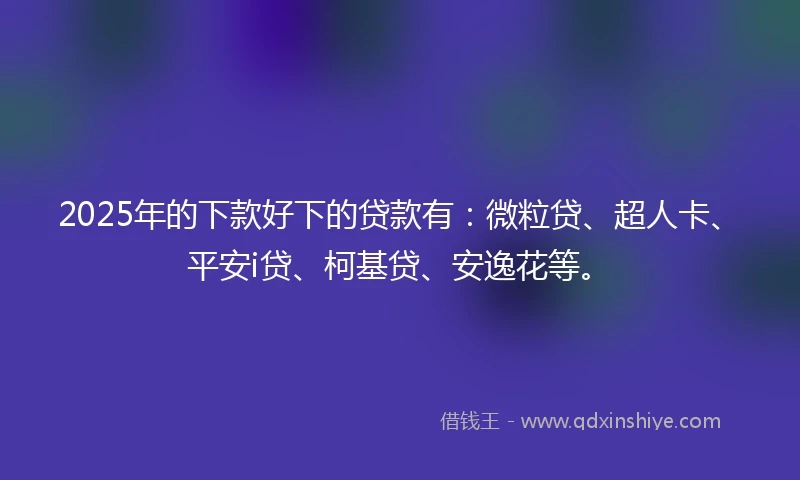 2025年的下款好下的贷款有：微粒贷、超人卡、平安i贷、柯基贷、安逸花等。