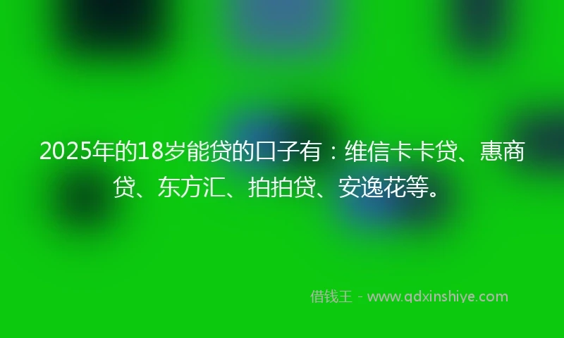 2025年的18岁能贷的口子有：维信卡卡贷、惠商贷、东方汇、拍拍贷、安逸花等。