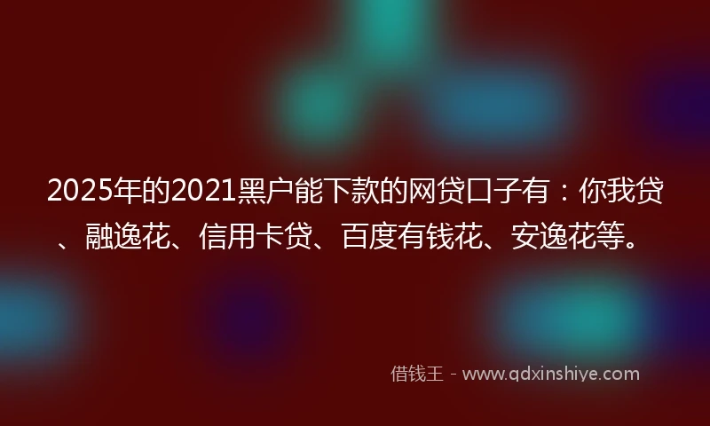 2025年的2021黑户能下款的网贷口子有：你我贷、融逸花、信用卡贷、百度有钱花、安逸花等。