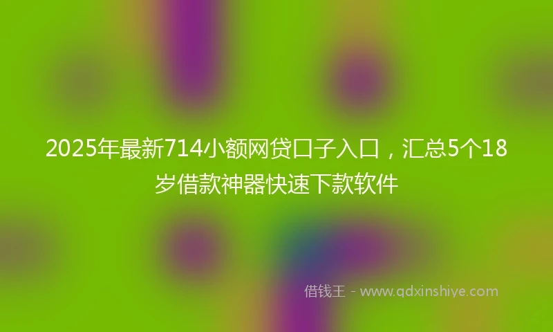 2025年最新714小额网贷口子入口，汇总5个18岁借款神器快速下款软件