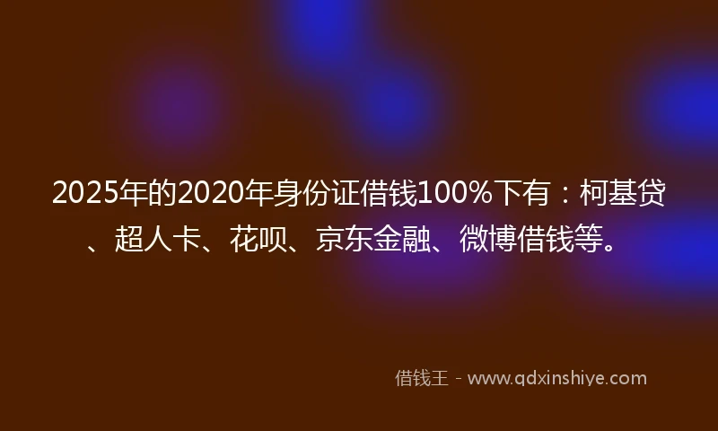 2025年的2020年身份证借钱100%下有：柯基贷、超人卡、花呗、京东金融、微博借钱等。