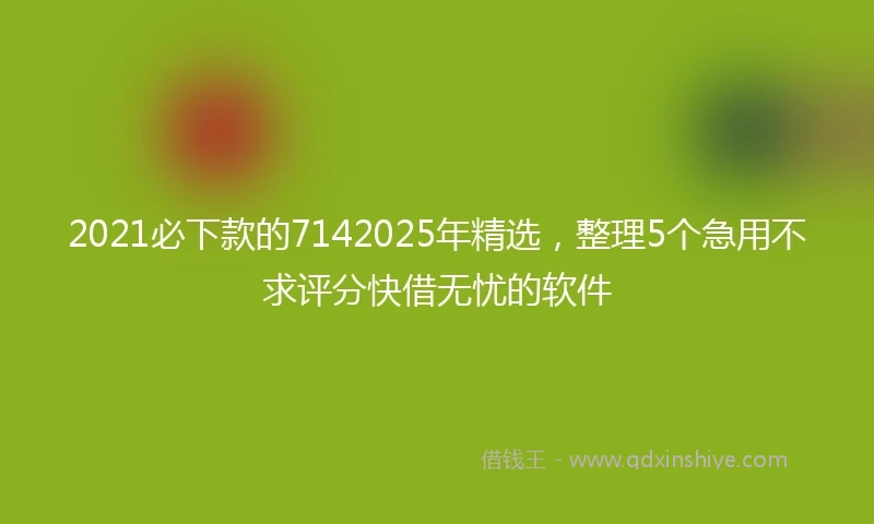 2021必下款的7142025年精选，整理5个急用不求评分快借无忧的软件