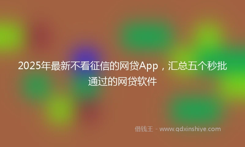 2025年最新不看征信的网贷App，汇总五个秒批通过的网贷软件