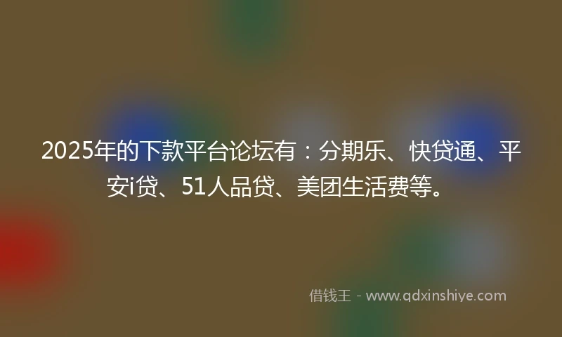 2025年的下款平台论坛有：分期乐、快贷通、平安i贷、51人品贷、美团生活费等。