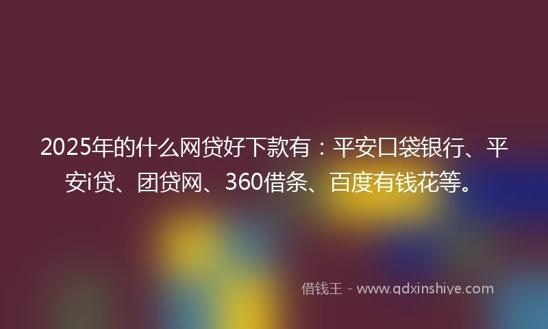 2025年的什么网贷好下款有：平安口袋银行、平安i贷、团贷网、360借条、百度有钱花等。