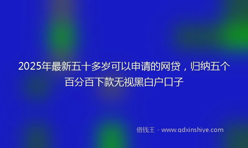 2025年最新五十多岁可以申请的网贷，归纳五个百分百下款无视黑白户口子