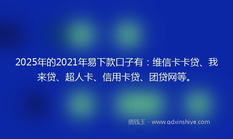 2025年的2021年易下款口子有：维信卡卡贷、我来贷、超人卡、信用卡贷、团贷网等。