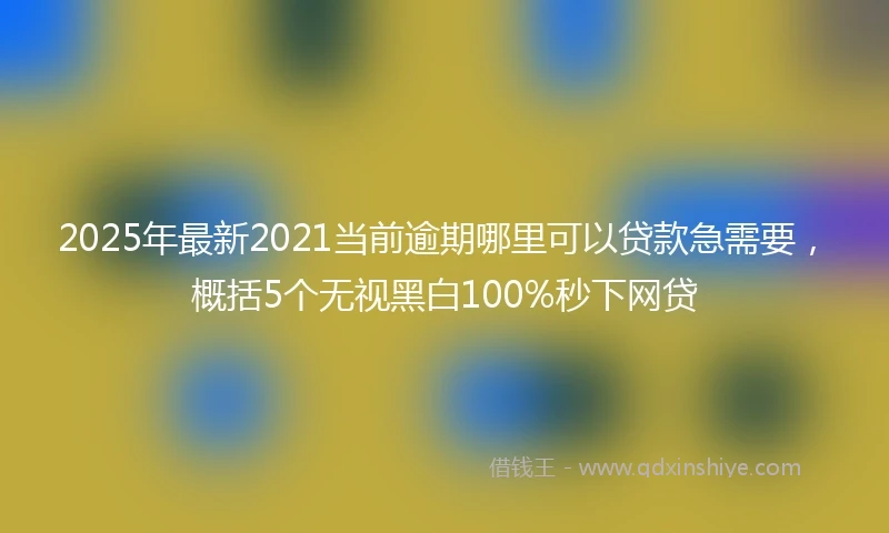2025年最新2021当前逾期哪里可以贷款急需要，概括5个无视黑白100%秒下网贷