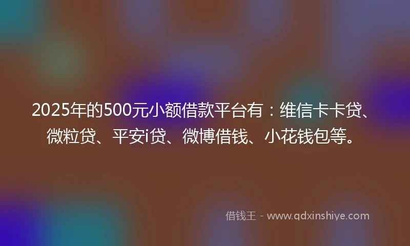 2025年的500元小额借款平台有：维信卡卡贷、微粒贷、平安i贷、微博借钱、小花钱包等。