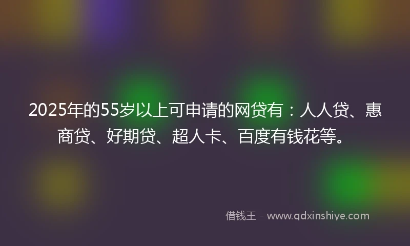 2025年的55岁以上可申请的网贷有：人人贷、惠商贷、好期贷、超人卡、百度有钱花等。