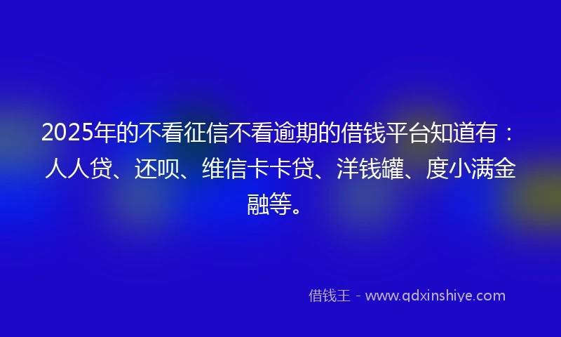 2025年的不看征信不看逾期的借钱平台知道有：人人贷、还呗、维信卡卡贷、洋钱罐、度小满金融等。